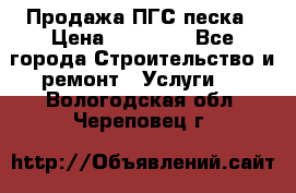 Продажа ПГС песка › Цена ­ 10 000 - Все города Строительство и ремонт » Услуги   . Вологодская обл.,Череповец г.